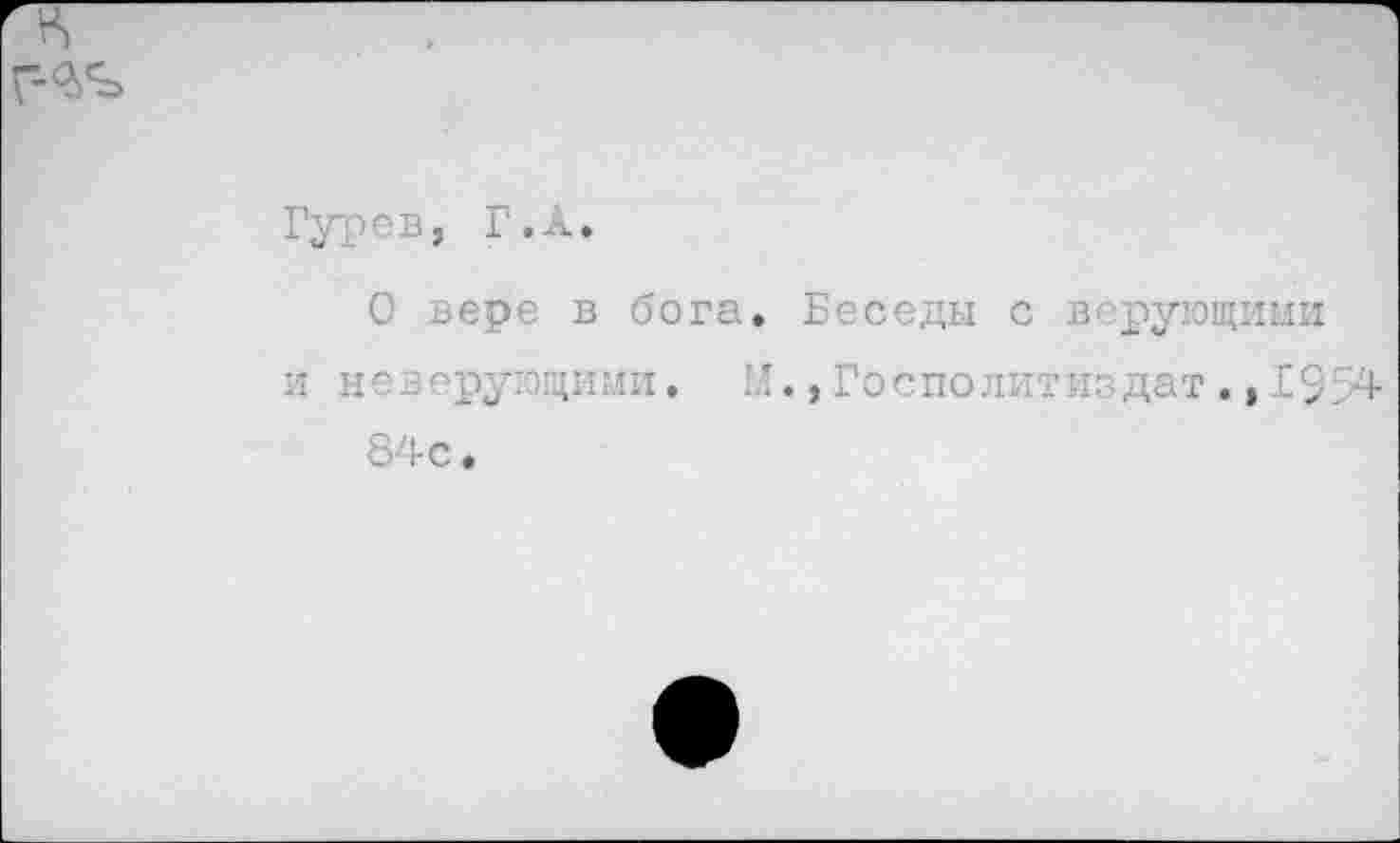 ﻿Гурев, Г.А.
О вере в бога. Беседы с верующими
и неверующими. ю.,Господвтиедат.,С$>4 84 с.